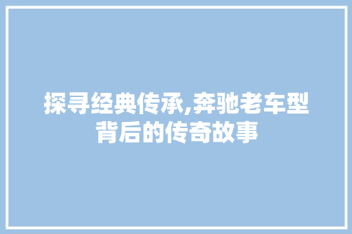 探寻经典传承,奔驰老车型背后的传奇故事