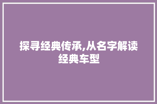 探寻经典传承,从名字解读经典车型