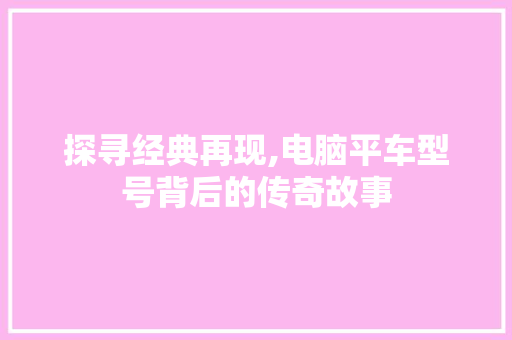 探寻经典再现,电脑平车型号背后的传奇故事