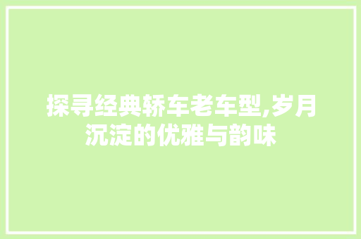 探寻经典轿车老车型,岁月沉淀的优雅与韵味