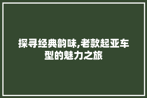 探寻经典韵味,老款起亚车型的魅力之旅