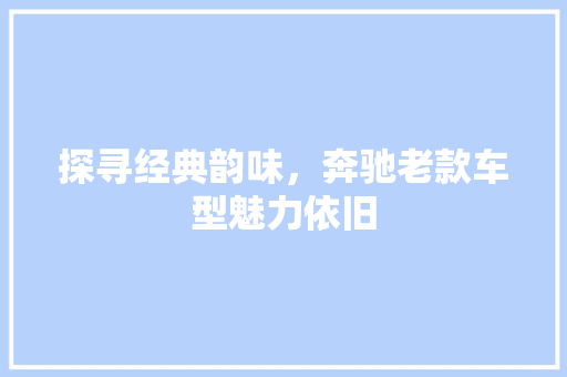探寻经典韵味，奔驰老款车型魅力依旧