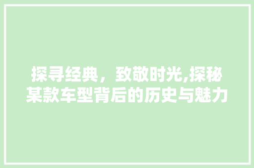 探寻经典，致敬时光,探秘某款车型背后的历史与魅力