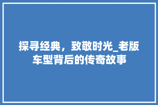 探寻经典，致敬时光_老版车型背后的传奇故事