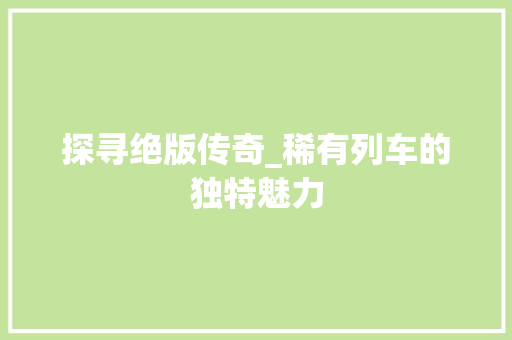 探寻绝版传奇_稀有列车的独特魅力