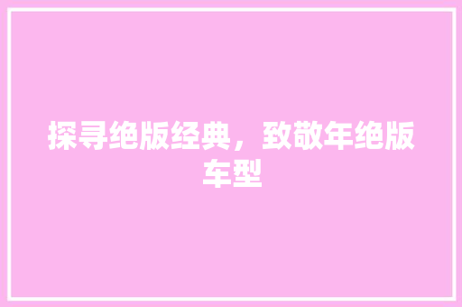 探寻绝版经典，致敬年绝版车型