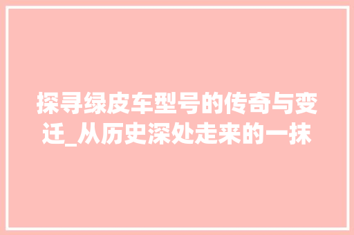 探寻绿皮车型号的传奇与变迁_从历史深处走来的一抹绿色风景