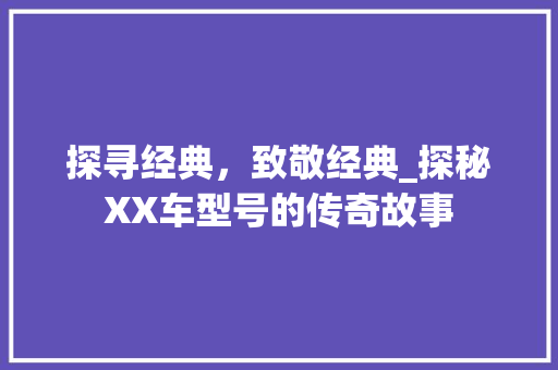 探寻经典，致敬经典_探秘XX车型号的传奇故事