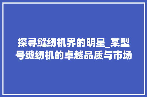 探寻缝纫机界的明星_某型号缝纫机的卓越品质与市场影响力