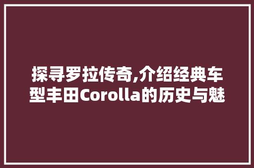 探寻罗拉传奇,介绍经典车型丰田Corolla的历史与魅力