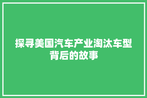 探寻美国汽车产业淘汰车型背后的故事