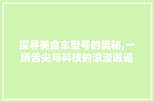探寻美食车型号的奥秘,一场舌尖与科技的浪漫邂逅
