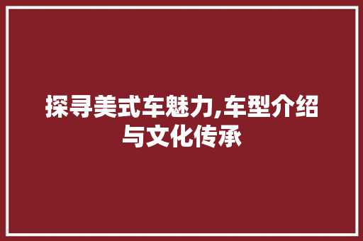 探寻美式车魅力,车型介绍与文化传承