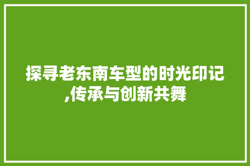 探寻老东南车型的时光印记,传承与创新共舞
