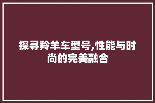 探寻羚羊车型号,性能与时尚的完美融合
