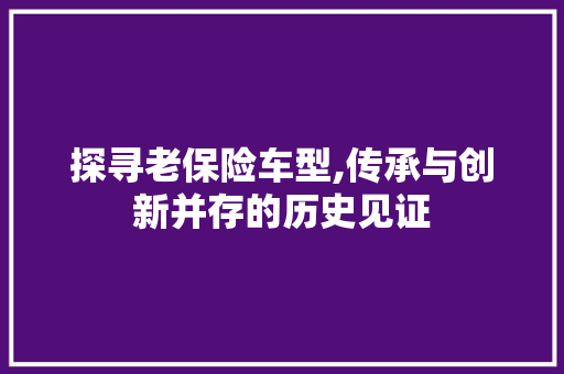 探寻老保险车型,传承与创新并存的历史见证