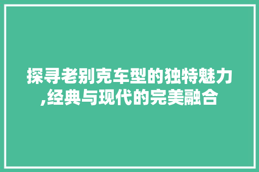 探寻老别克车型的独特魅力,经典与现代的完美融合