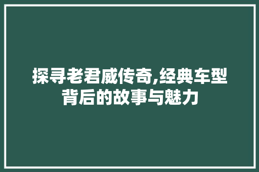 探寻老君威传奇,经典车型背后的故事与魅力