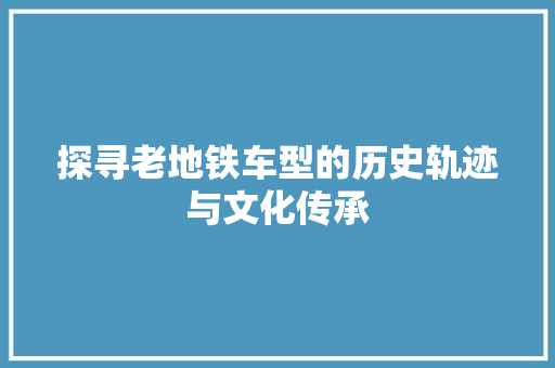 探寻老地铁车型的历史轨迹与文化传承