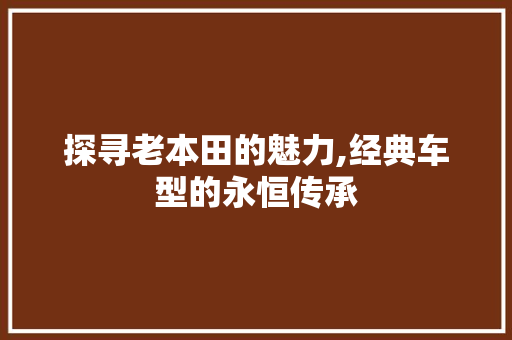 探寻老本田的魅力,经典车型的永恒传承
