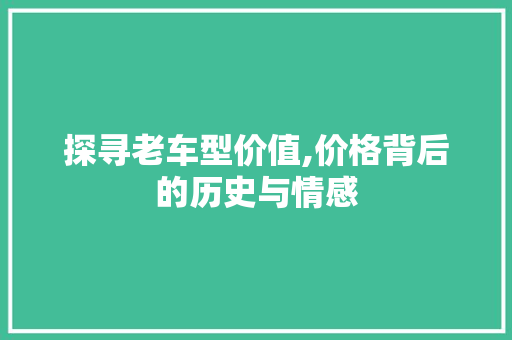 探寻老车型价值,价格背后的历史与情感