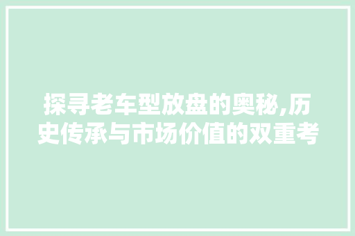 探寻老车型放盘的奥秘,历史传承与市场价值的双重考量