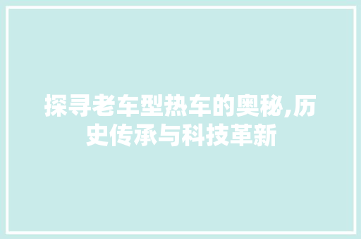 探寻老车型热车的奥秘,历史传承与科技革新