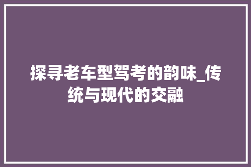探寻老车型驾考的韵味_传统与现代的交融