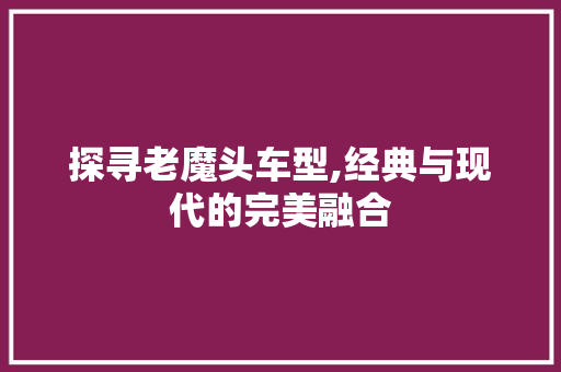 探寻老魔头车型,经典与现代的完美融合