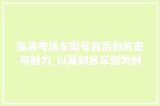 探寻考场车型号背后的历史与魅力_以某知名车型为例