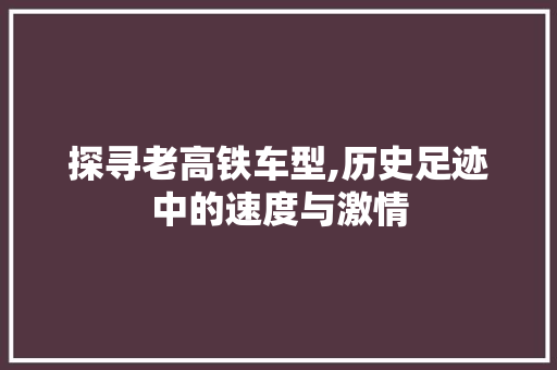 探寻老高铁车型,历史足迹中的速度与激情