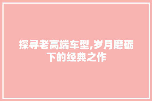 探寻老高端车型,岁月磨砺下的经典之作