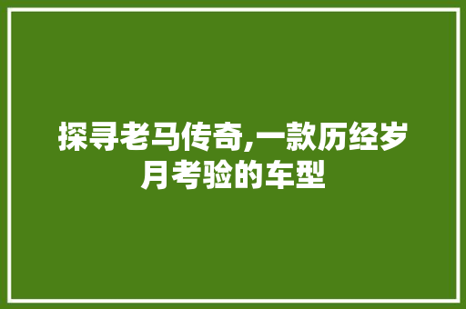 探寻老马传奇,一款历经岁月考验的车型