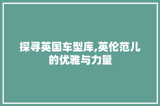 探寻英国车型库,英伦范儿的优雅与力量