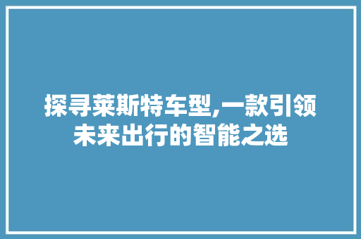 探寻莱斯特车型,一款引领未来出行的智能之选