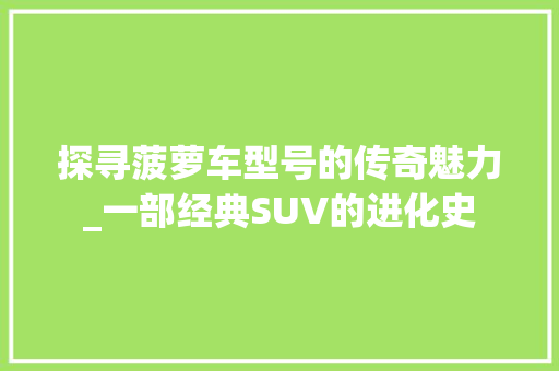 探寻菠萝车型号的传奇魅力_一部经典SUV的进化史