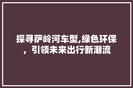 探寻萨岭河车型,绿色环保，引领未来出行新潮流