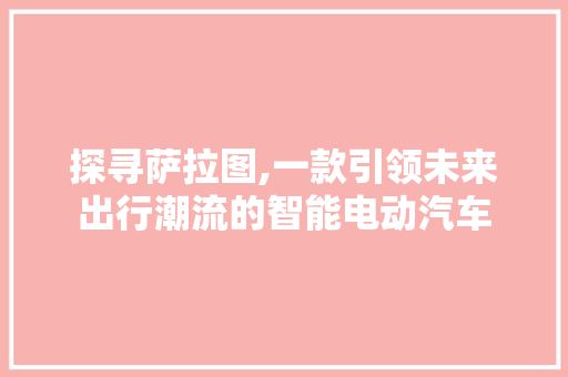 探寻萨拉图,一款引领未来出行潮流的智能电动汽车