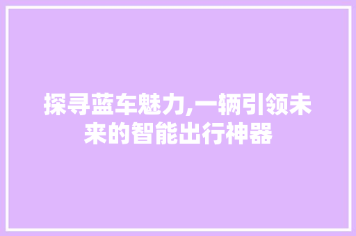探寻蓝车魅力,一辆引领未来的智能出行神器