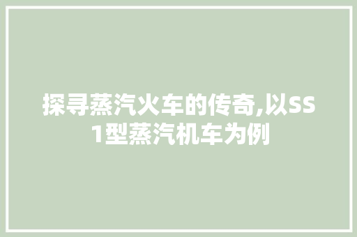 探寻蒸汽火车的传奇,以SS1型蒸汽机车为例
