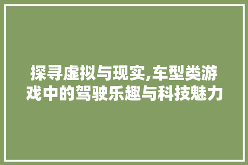 探寻虚拟与现实,车型类游戏中的驾驶乐趣与科技魅力