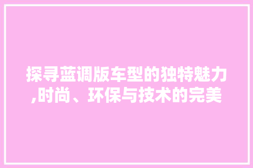 探寻蓝调版车型的独特魅力,时尚、环保与技术的完美融合