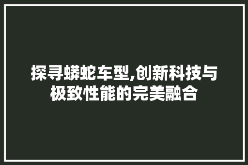 探寻蟒蛇车型,创新科技与极致性能的完美融合