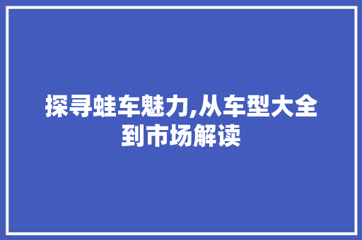 探寻蛙车魅力,从车型大全到市场解读