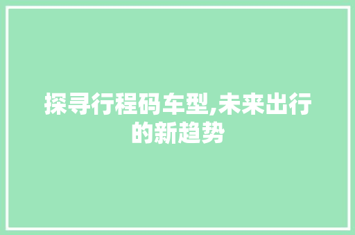 探寻行程码车型,未来出行的新趋势