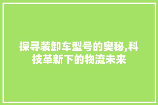 探寻装卸车型号的奥秘,科技革新下的物流未来