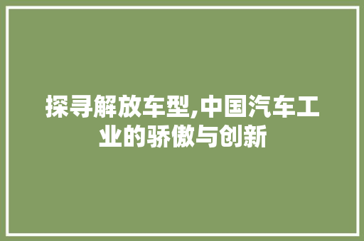探寻解放车型,中国汽车工业的骄傲与创新