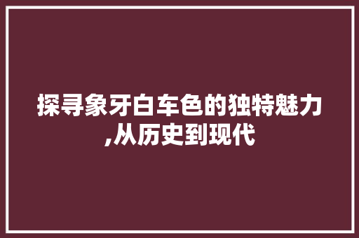 探寻象牙白车色的独特魅力,从历史到现代