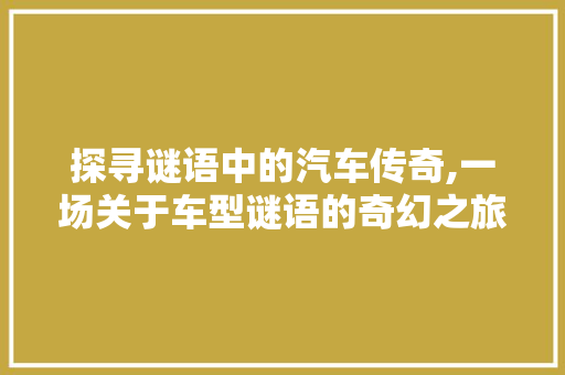 探寻谜语中的汽车传奇,一场关于车型谜语的奇幻之旅
