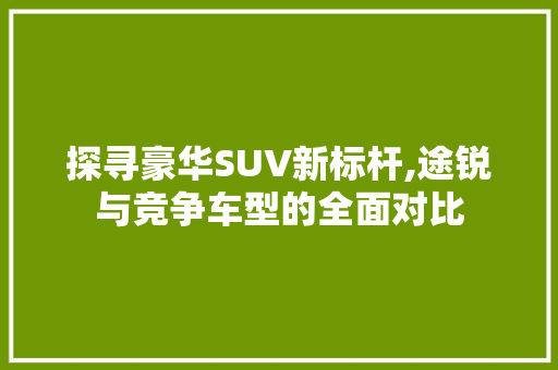 探寻豪华SUV新标杆,途锐与竞争车型的全面对比